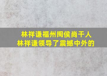 林祥谦福州闽侯尚干人林祥谦领导了震撼中外的