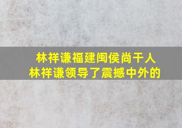 林祥谦福建闽侯尚干人林祥谦领导了震撼中外的