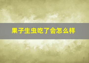 果子生虫吃了会怎么样