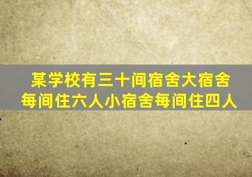 某学校有三十间宿舍大宿舍每间住六人小宿舍每间住四人