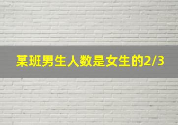 某班男生人数是女生的2/3