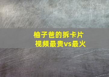 柚子爸的拆卡片视频最贵vs最火