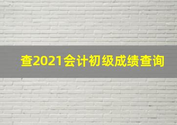 查2021会计初级成绩查询