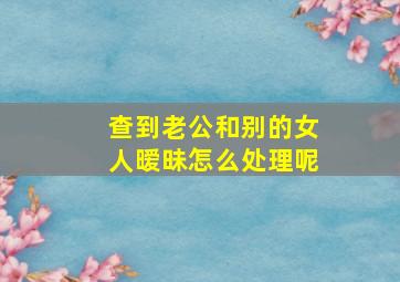 查到老公和别的女人暧昧怎么处理呢