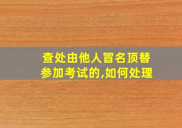 查处由他人冒名顶替参加考试的,如何处理