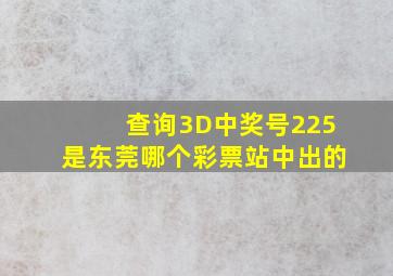 查询3D中奖号225是东莞哪个彩票站中出的