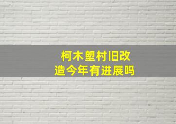 柯木塱村旧改造今年有进展吗