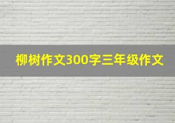 柳树作文300字三年级作文