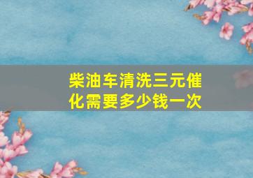 柴油车清洗三元催化需要多少钱一次