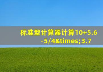 标准型计算器计算10+5.6-5/4×3.7