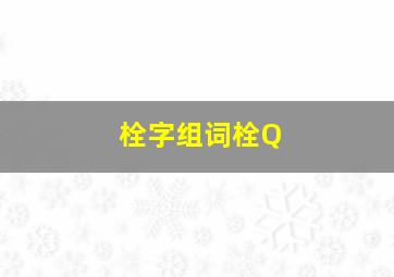 栓字组词栓Q