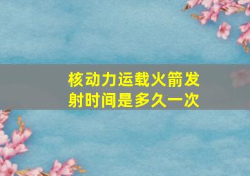 核动力运载火箭发射时间是多久一次