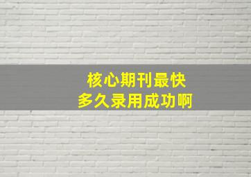 核心期刊最快多久录用成功啊