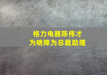 格力电器陈伟才为啥降为总裁助理