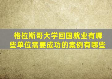 格拉斯哥大学回国就业有哪些单位需要成功的案例有哪些