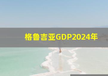 格鲁吉亚GDP2024年