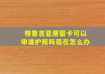 格鲁吉亚居留卡可以申请护照吗现在怎么办