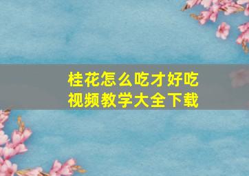 桂花怎么吃才好吃视频教学大全下载