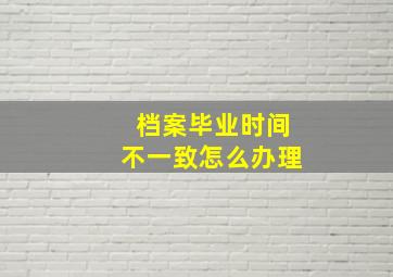 档案毕业时间不一致怎么办理