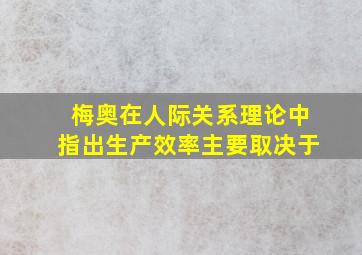 梅奥在人际关系理论中指出生产效率主要取决于