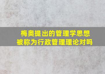 梅奥提出的管理学思想被称为行政管理理论对吗