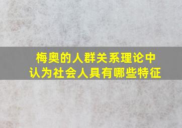 梅奥的人群关系理论中认为社会人具有哪些特征