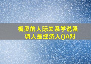 梅奥的人际关系学说强调人是经济人()A对