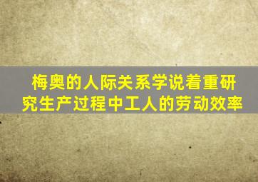 梅奥的人际关系学说着重研究生产过程中工人的劳动效率