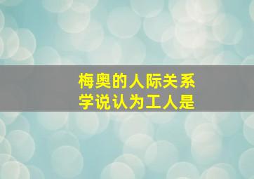 梅奥的人际关系学说认为工人是