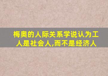 梅奥的人际关系学说认为工人是社会人,而不是经济人