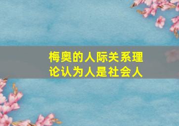 梅奥的人际关系理论认为人是社会人