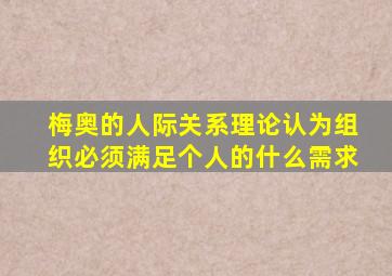 梅奥的人际关系理论认为组织必须满足个人的什么需求