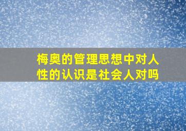 梅奥的管理思想中对人性的认识是社会人对吗