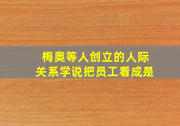 梅奥等人创立的人际关系学说把员工看成是