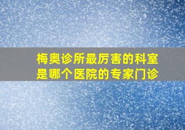 梅奥诊所最厉害的科室是哪个医院的专家门诊