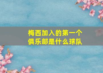 梅西加入的第一个俱乐部是什么球队