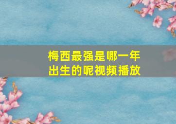 梅西最强是哪一年出生的呢视频播放