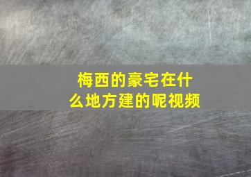 梅西的豪宅在什么地方建的呢视频