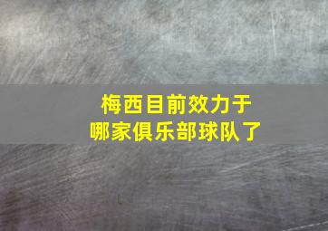 梅西目前效力于哪家俱乐部球队了