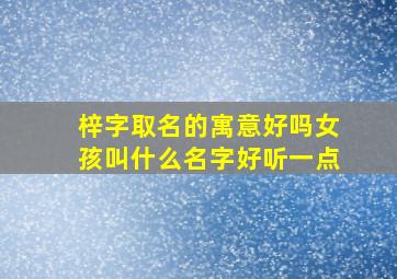 梓字取名的寓意好吗女孩叫什么名字好听一点