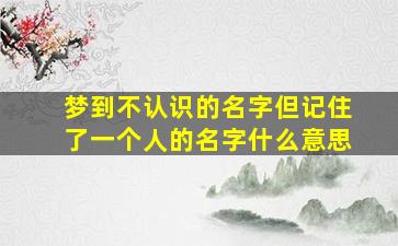 梦到不认识的名字但记住了一个人的名字什么意思