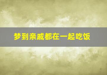 梦到亲戚都在一起吃饭