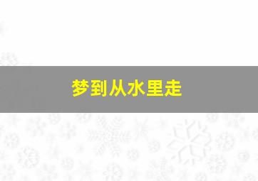 梦到从水里走