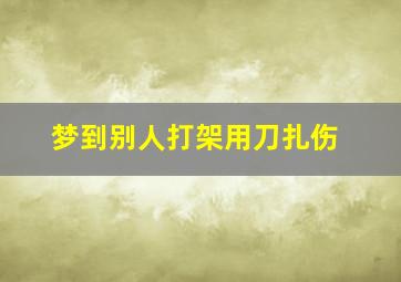 梦到别人打架用刀扎伤