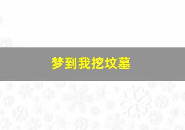 梦到我挖坟墓