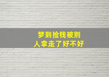 梦到捡钱被别人拿走了好不好