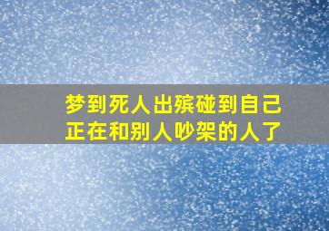 梦到死人出殡碰到自己正在和别人吵架的人了