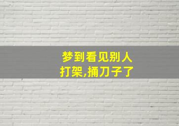 梦到看见别人打架,捅刀子了