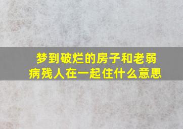 梦到破烂的房子和老弱病残人在一起住什么意思