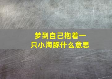 梦到自己抱着一只小海豚什么意思